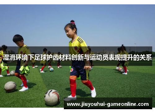 湿滑环境下足球护齿材料创新与运动员表现提升的关系