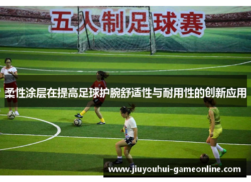 柔性涂层在提高足球护腕舒适性与耐用性的创新应用